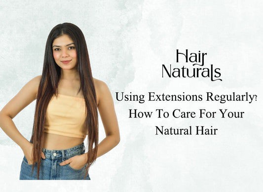 Using Extensions Regularly? How To Care For Your Natural Hair
